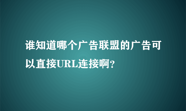 谁知道哪个广告联盟的广告可以直接URL连接啊？