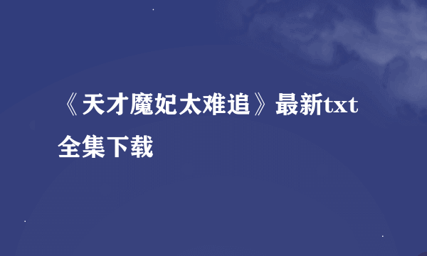 《天才魔妃太难追》最新txt全集下载