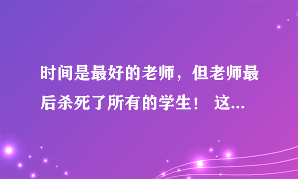 时间是最好的老师，但老师最后杀死了所有的学生！ 这句话对吗？