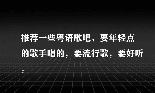 推荐一些粤语歌吧，要年轻点的歌手唱的，要流行歌，要好听。