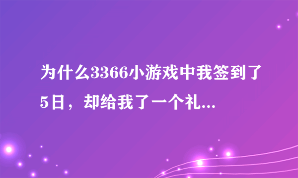 为什么3366小游戏中我签到了5日，却给我了一个礼包，为什么没有QB？