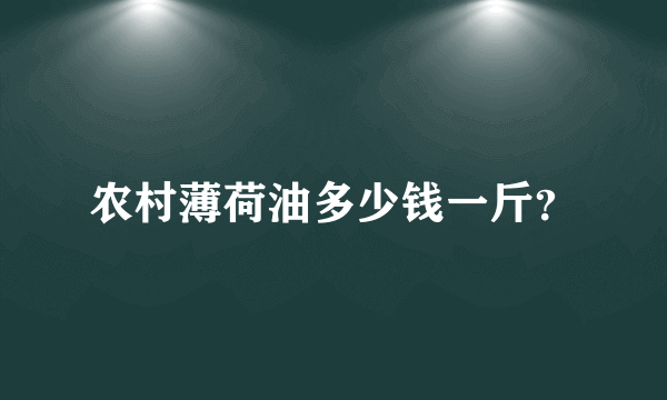 农村薄荷油多少钱一斤？