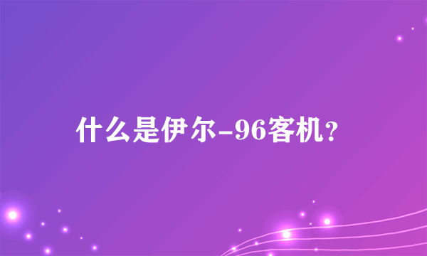 什么是伊尔-96客机？