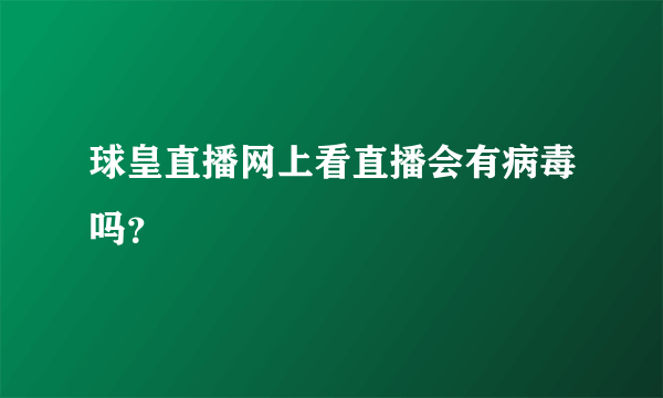 球皇直播网上看直播会有病毒吗？