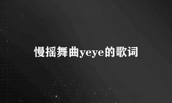 慢摇舞曲yeye的歌词