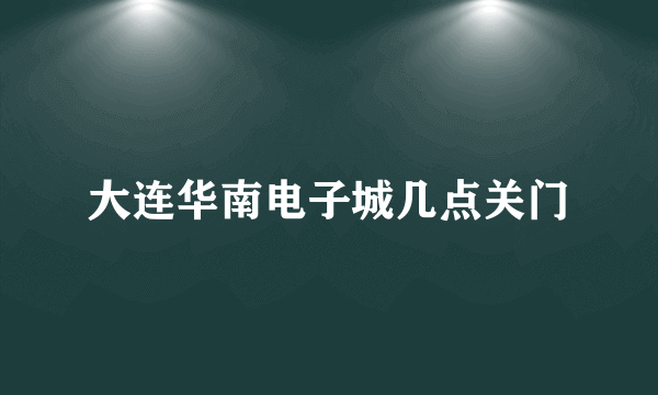 大连华南电子城几点关门