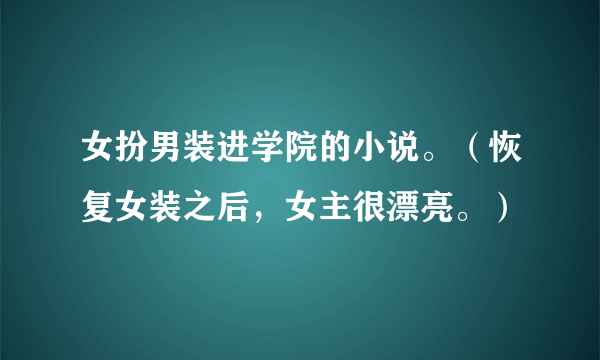 女扮男装进学院的小说。（恢复女装之后，女主很漂亮。）