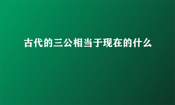 古代的三公相当于现在的什么