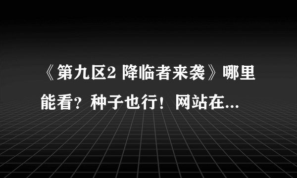 《第九区2 降临者来袭》哪里能看？种子也行！网站在线看也行！