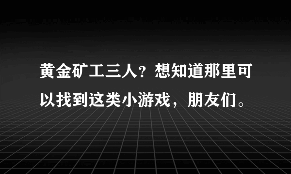 黄金矿工三人？想知道那里可以找到这类小游戏，朋友们。