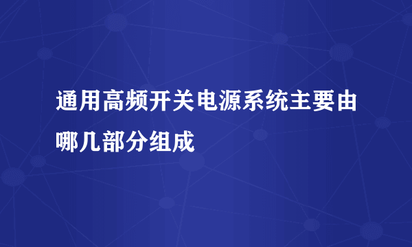 通用高频开关电源系统主要由哪几部分组成