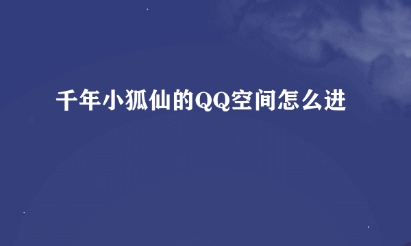 千年小狐仙的QQ空间怎么进