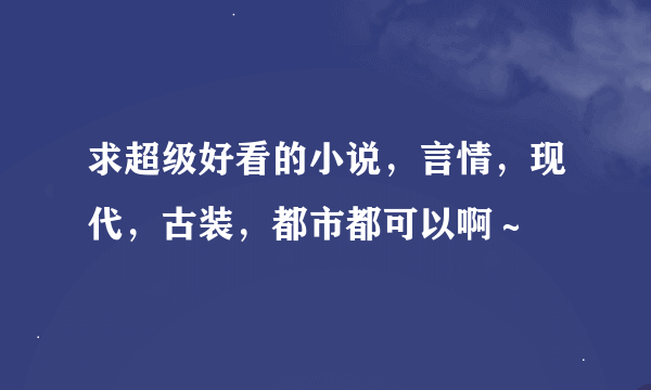 求超级好看的小说，言情，现代，古装，都市都可以啊～