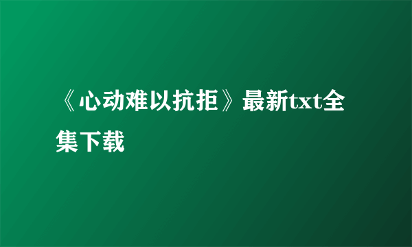 《心动难以抗拒》最新txt全集下载