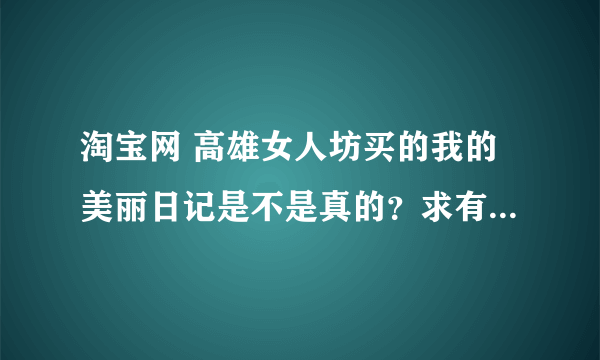 淘宝网 高雄女人坊买的我的美丽日记是不是真的？求有用过人解答！