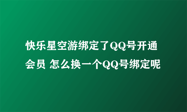 快乐星空游绑定了QQ号开通会员 怎么换一个QQ号绑定呢