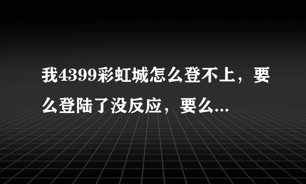 我4399彩虹城怎么登不上，要么登陆了没反应，要么根本不让我登，自动就给我登了一个号