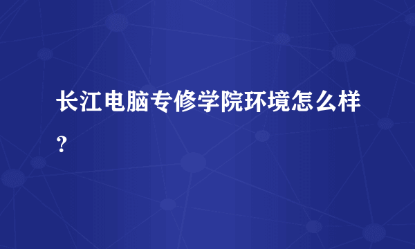 长江电脑专修学院环境怎么样？