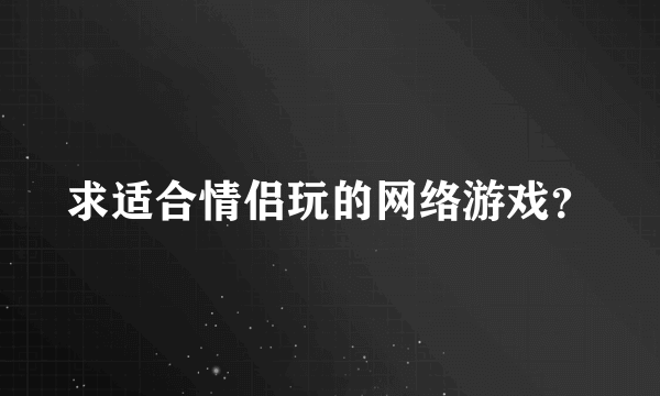 求适合情侣玩的网络游戏？