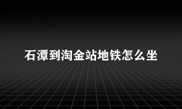 石潭到淘金站地铁怎么坐