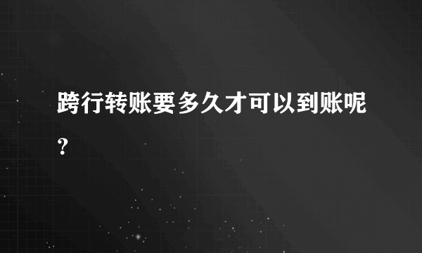 跨行转账要多久才可以到账呢？