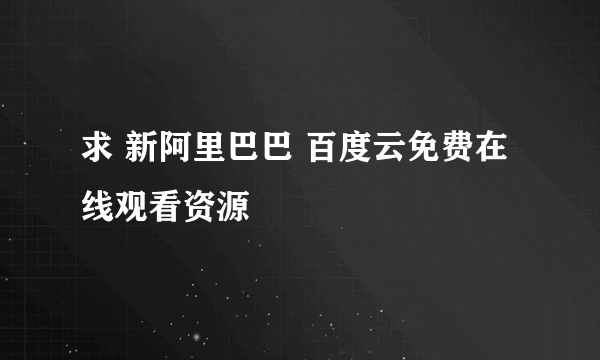 求 新阿里巴巴 百度云免费在线观看资源