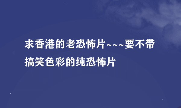 求香港的老恐怖片~~~要不带搞笑色彩的纯恐怖片