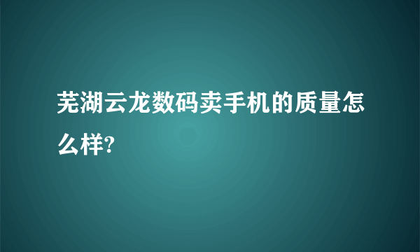 芜湖云龙数码卖手机的质量怎么样?