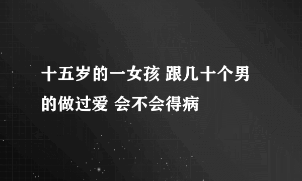 十五岁的一女孩 跟几十个男的做过爱 会不会得病