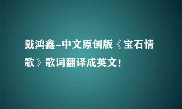 戴鸿鑫-中文原创版《宝石情歌》歌词翻译成英文！