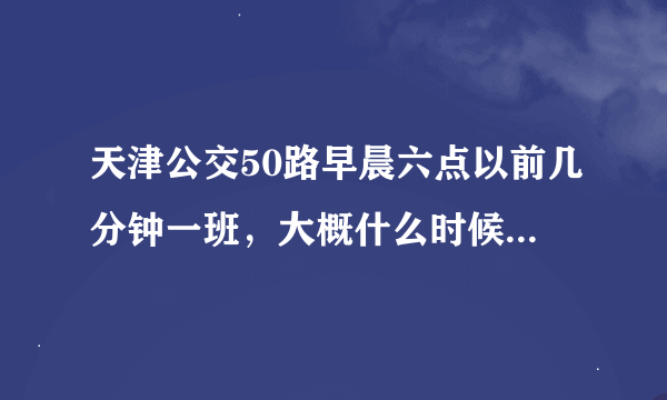 天津公交50路早晨六点以前几分钟一班，大概什么时候到天环客运站