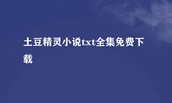 土豆精灵小说txt全集免费下载