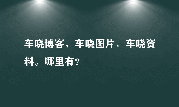 车晓博客，车晓图片，车晓资料。哪里有？