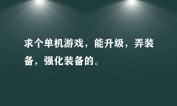 求个单机游戏，能升级，弄装备，强化装备的。