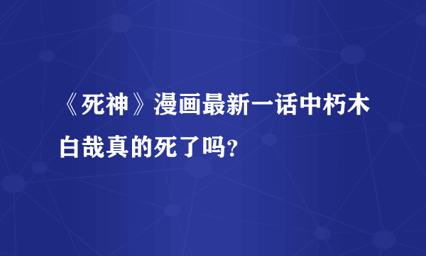 《死神》漫画最新一话中朽木白哉真的死了吗？