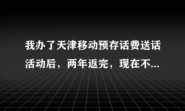 我办了天津移动预存话费送话活动后，两年返完，现在不想那个号码了，又不让停机。有什么好办法解决？