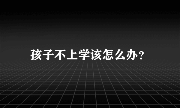 孩子不上学该怎么办？