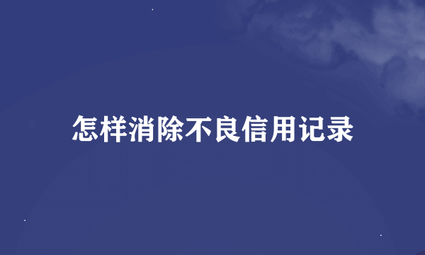 怎样消除不良信用记录