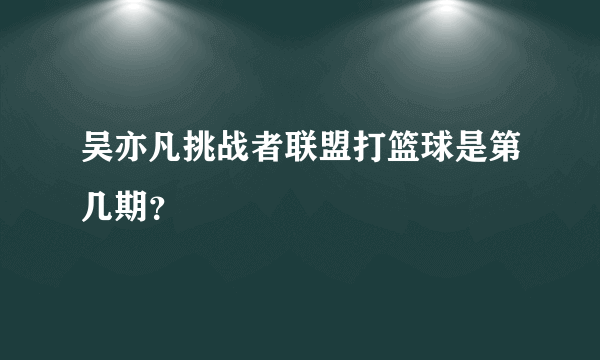 吴亦凡挑战者联盟打篮球是第几期？