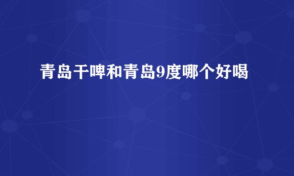 青岛干啤和青岛9度哪个好喝