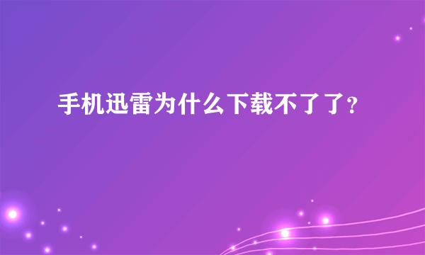 手机迅雷为什么下载不了了？