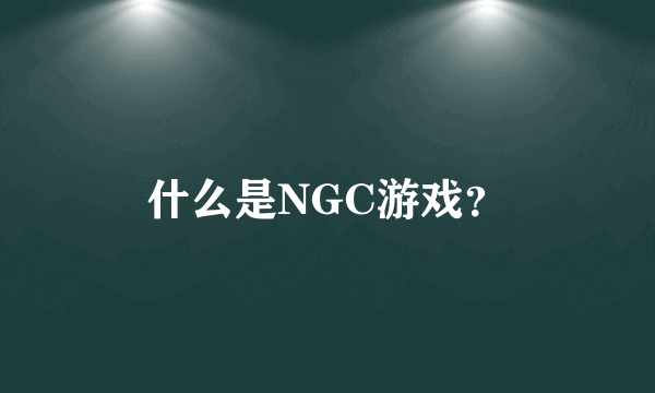 什么是NGC游戏？