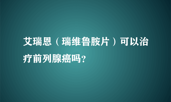 艾瑞恩（瑞维鲁胺片）可以治疗前列腺癌吗？