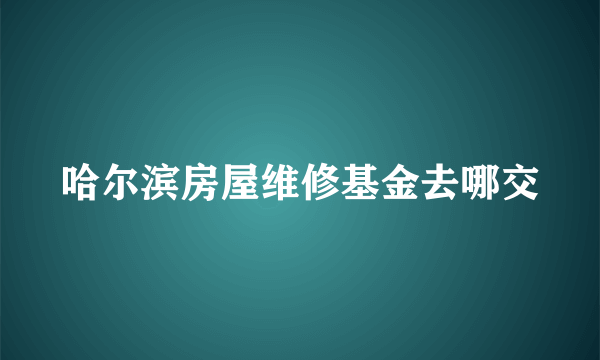 哈尔滨房屋维修基金去哪交