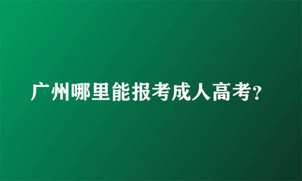 广州哪里能报考成人高考？