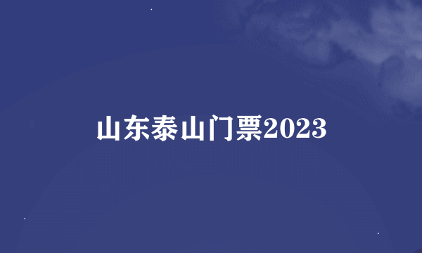 山东泰山门票2023