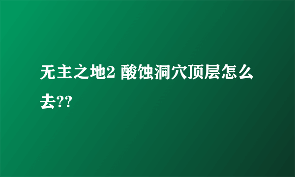 无主之地2 酸蚀洞穴顶层怎么去??