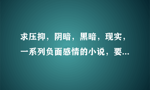 求压抑，阴暗，黑暗，现实，一系列负面感情的小说，要男的看的， 看好要求，别又给我找一堆小白文！！！