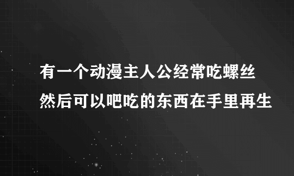 有一个动漫主人公经常吃螺丝然后可以吧吃的东西在手里再生