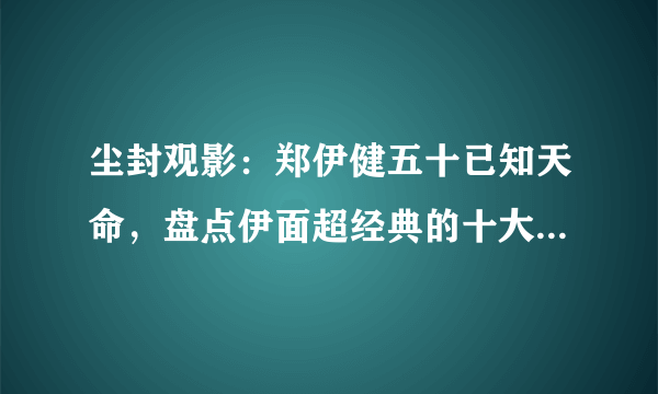 尘封观影：郑伊健五十已知天命，盘点伊面超经典的十大影视角色！